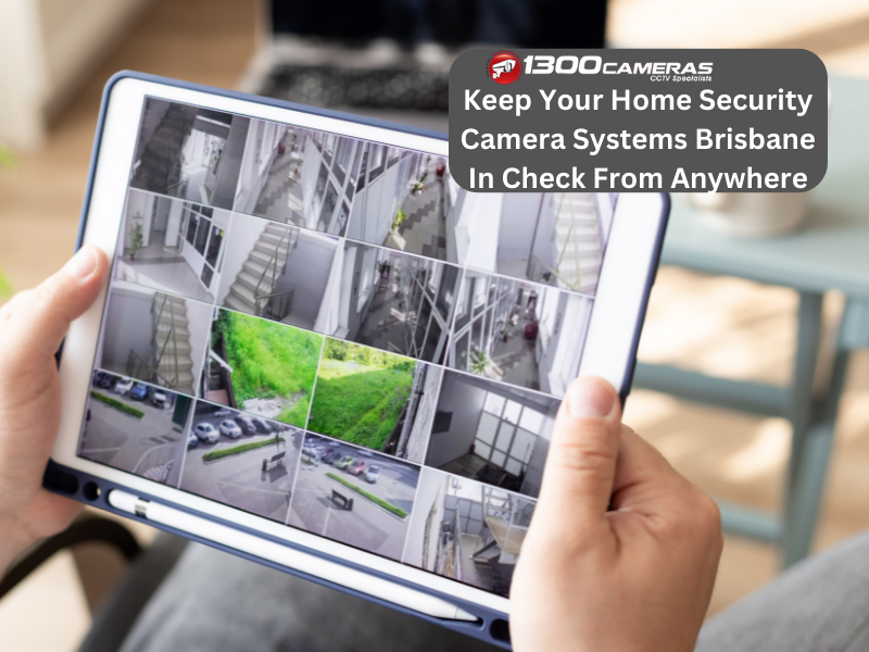 Keep Your Home Security Camera Systems Brisbane In Check From Anywhere